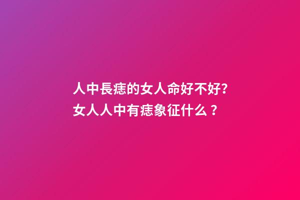 人中長痣的女人命好不好？女人人中有痣象征什么？